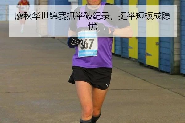 廖秋华世锦赛抓举破纪录，挺举短板成隐忧