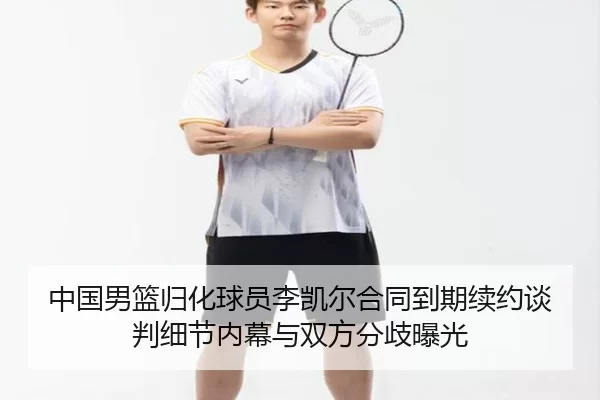 中国男篮归化球员李凯尔合同到期续约谈判细节内幕与双方分歧曝光