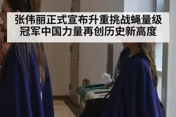 张伟丽正式宣布升重挑战蝇量级冠军中国力量再创历史新高度