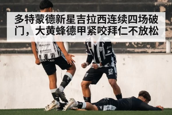 多特蒙德新星吉拉西连续四场破门，大黄蜂德甲紧咬拜仁不放松
