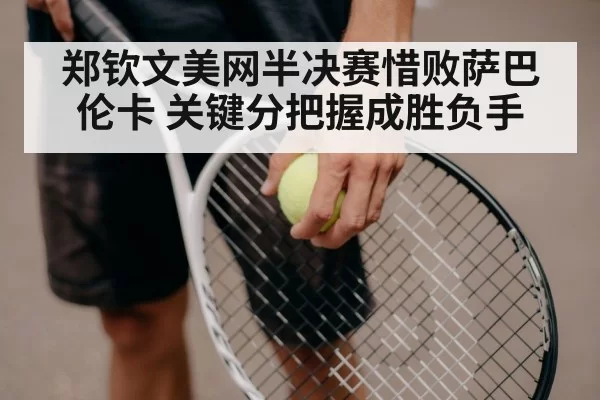 郑钦文美网半决赛惜败萨巴伦卡 关键分把握成胜负手