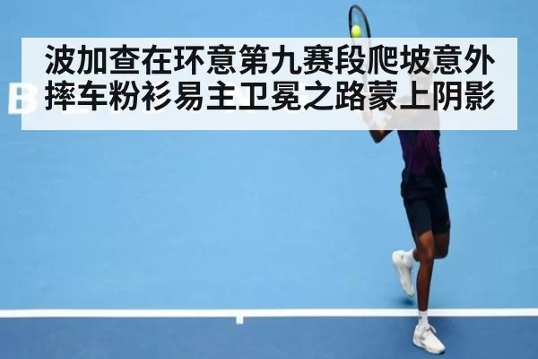 波加查在环意第九赛段爬坡意外摔车粉衫易主卫冕之路蒙上阴影