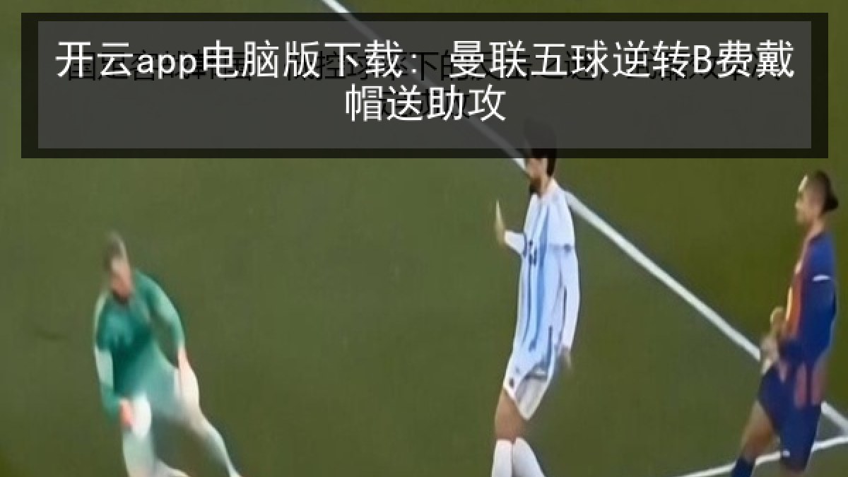 开云app电脑版下载: 曼联五球逆转B费戴帽送助攻 开云app电脑版下载: 曼联五球逆转B费戴帽送助攻