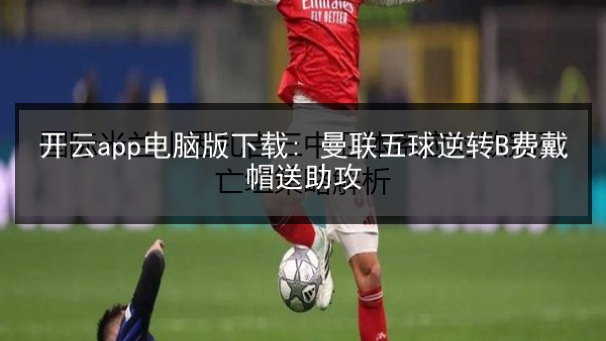 开云app电脑版下载: 曼联五球逆转B费戴帽送助攻