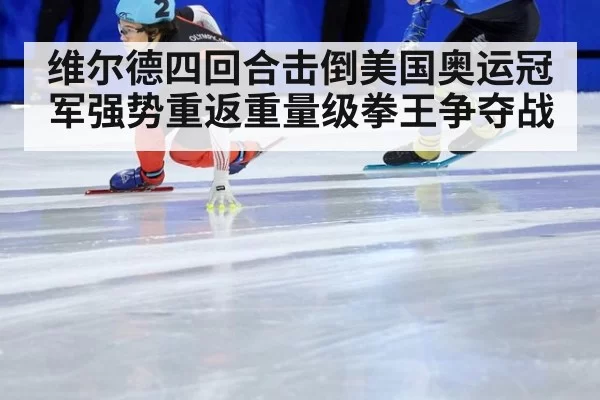 维尔德四回合击倒美国奥运冠军强势重返重量级拳王争夺战