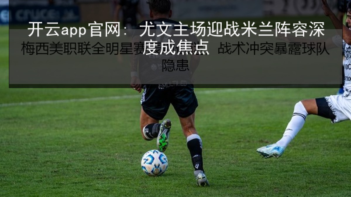 开云app官网: 尤文主场迎战米兰阵容深度成焦点 开云app官网: 尤文主场迎战米兰阵容深度成焦点