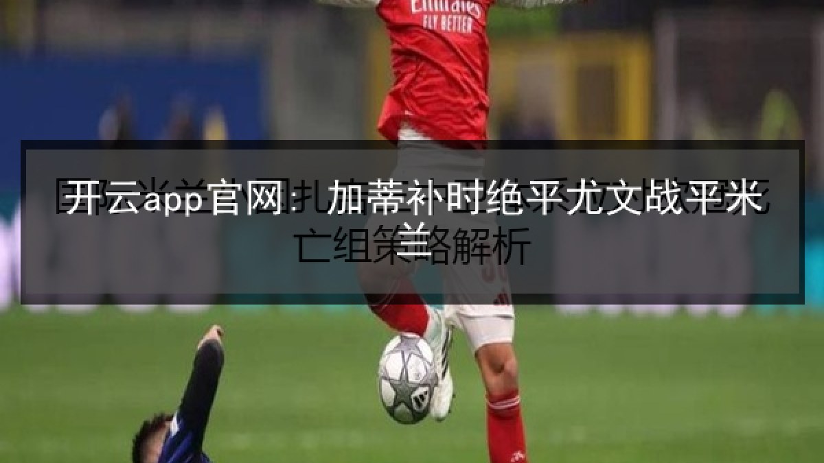 开云app官网: 加蒂补时绝平尤文战平米兰 开云app官网: 加蒂补时绝平尤文战平米兰