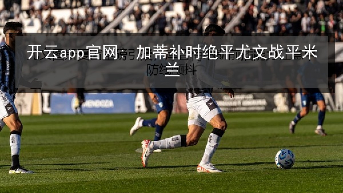 开云app官网: 加蒂补时绝平尤文战平米兰