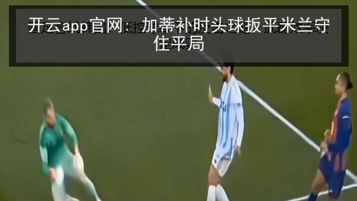 开云app官网: 加蒂补时头球扳平米兰守住平局 开云app官网: 加蒂补时头球扳平米兰守住平局