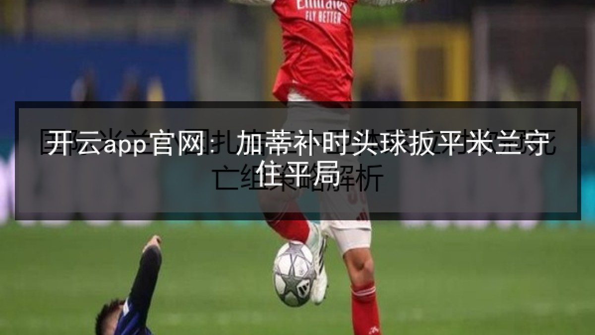 开云app官网: 加蒂补时头球扳平米兰守住平局